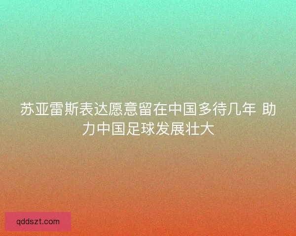 苏亚雷斯表达愿意留在中国多待几年 助力中国足球发展壮大