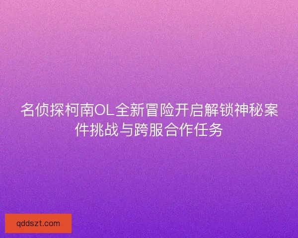 名侦探柯南OL全新冒险开启解锁神秘案件挑战与跨服合作任务