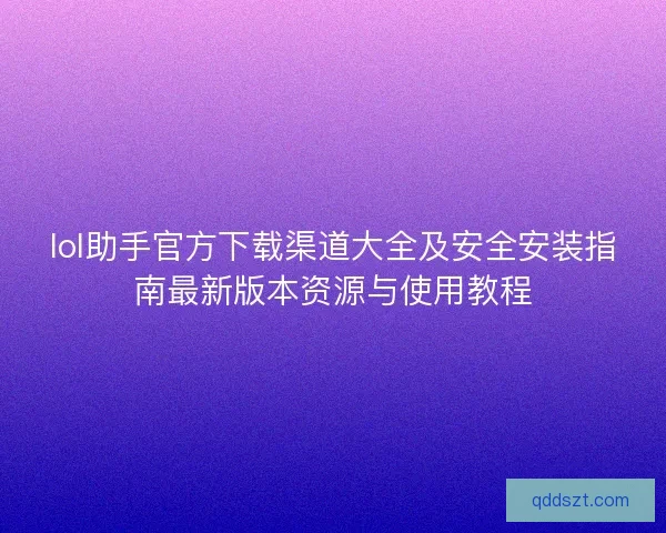 lol助手官方下载渠道大全及安全安装指南最新版本资源与使用教程 lol助手官方下载渠道大全及安全安装指南最新版本资源与使用教程