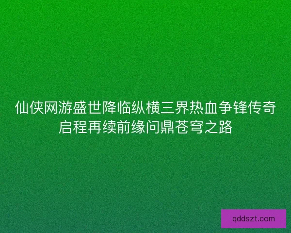 仙侠网游盛世降临纵横三界热血争锋传奇启程再续前缘问鼎苍穹之路