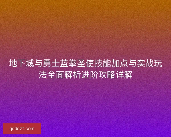 地下城与勇士蓝拳圣使技能加点与实战玩法全面解析进阶攻略详解