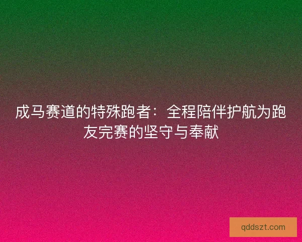 成马赛道的特殊跑者：全程陪伴护航为跑友完赛的坚守与奉献
