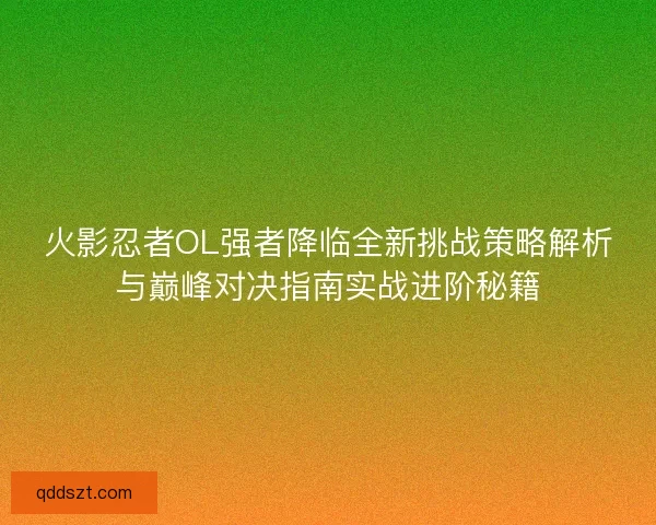 火影忍者OL强者降临全新挑战策略解析与巅峰对决指南实战进阶秘籍