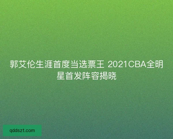 郭艾伦生涯首度当选票王 2021CBA全明星首发阵容揭晓